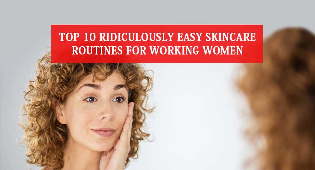 Top 10 Ridiculously Easy Skincare Routines for Working Women